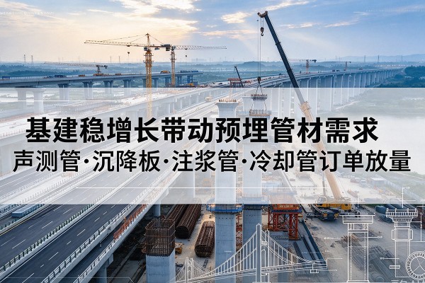 松北基建稳增长带动预埋监测管材需求，声测管、沉降板、注浆管订单持续放量